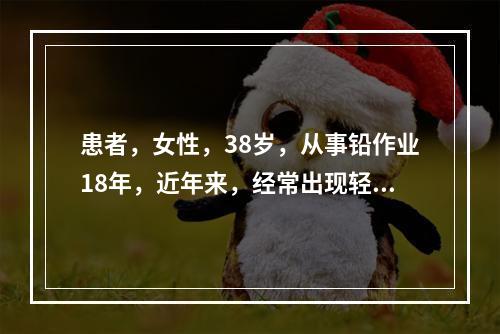 患者，女性，38岁，从事铅作业18年，近年来，经常出现轻度易