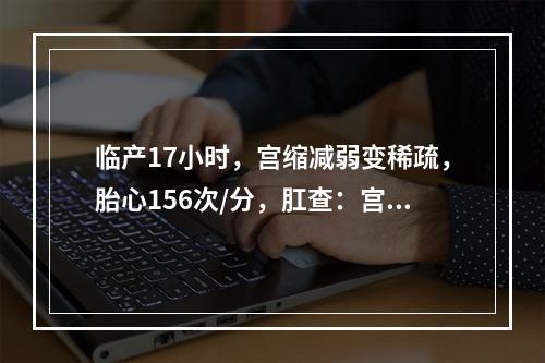 临产17小时，宫缩减弱变稀疏，胎心156次/分，肛查：宫口开