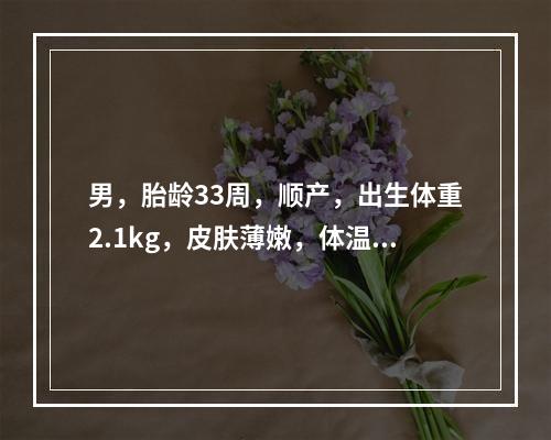 男，胎龄33周，顺产，出生体重2.1kg，皮肤薄嫩，体温35