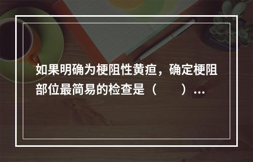 如果明确为梗阻性黄疸，确定梗阻部位最简易的检查是（　　）。