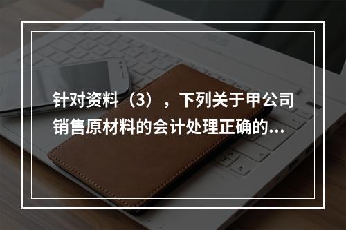 针对资料（3），下列关于甲公司销售原材料的会计处理正确的是（