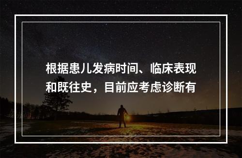 根据患儿发病时间、临床表现和既往史，目前应考虑诊断有