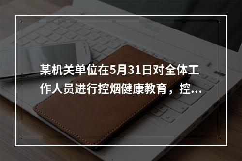 某机关单位在5月31日对全体工作人员进行控烟健康教育，控烟项