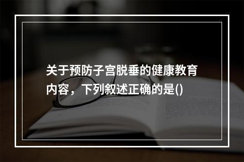 关于预防子宫脱垂的健康教育内容，下列叙述正确的是()