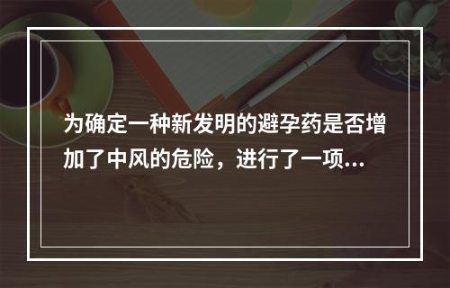 为确定一种新发明的避孕药是否增加了中风的危险，进行了一项队列