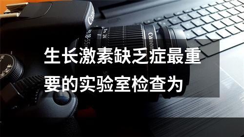 生长激素缺乏症最重要的实验室检查为