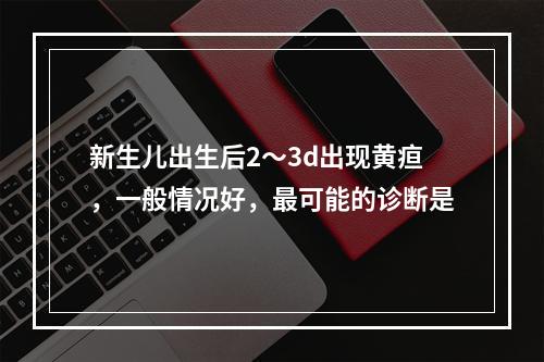 新生儿出生后2～3d出现黄疸，一般情况好，最可能的诊断是