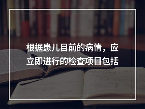 根据患儿目前的病情，应立即进行的检查项目包括