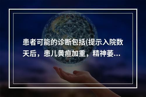 患者可能的诊断包括(提示入院数天后，患儿黄疸加重，精神萎靡和