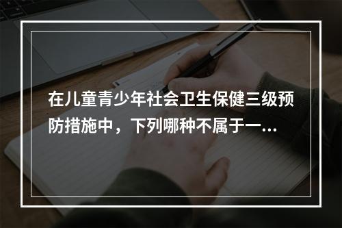 在儿童青少年社会卫生保健三级预防措施中，下列哪种不属于一级预