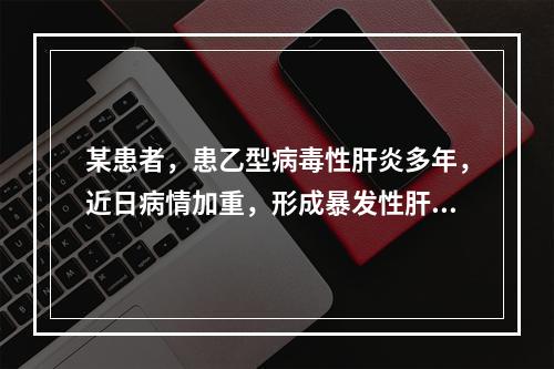 某患者，患乙型病毒性肝炎多年，近日病情加重，形成暴发性肝炎，