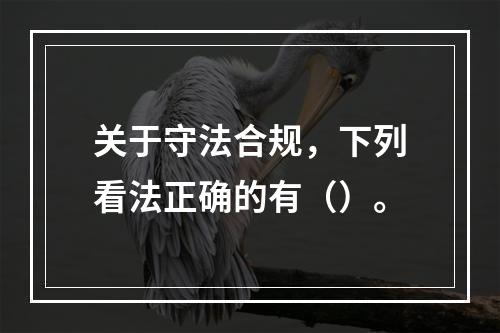 关于守法合规，下列看法正确的有（）。