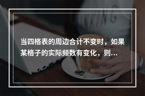 当四格表的周边合计不变时，如果某格子的实际频数有变化，则其理