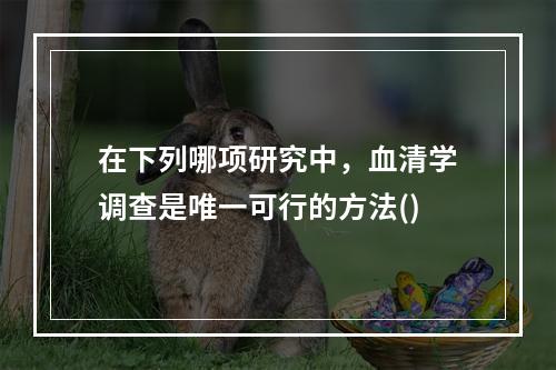 在下列哪项研究中，血清学调查是唯一可行的方法()