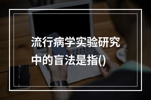 流行病学实验研究中的盲法是指()