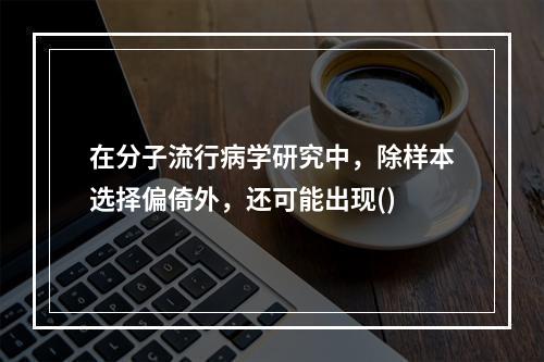 在分子流行病学研究中，除样本选择偏倚外，还可能出现()