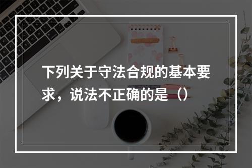 下列关于守法合规的基本要求，说法不正确的是（）