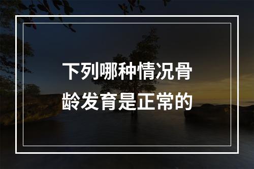 下列哪种情况骨龄发育是正常的