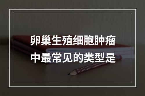 卵巢生殖细胞肿瘤中最常见的类型是