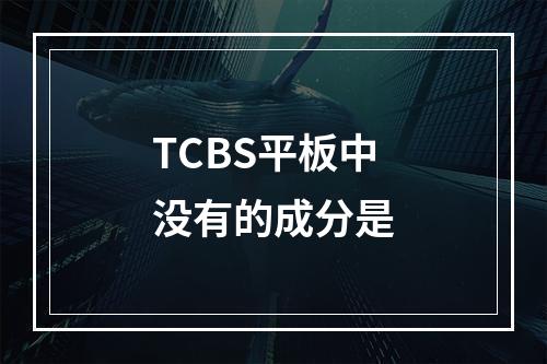 TCBS平板中没有的成分是