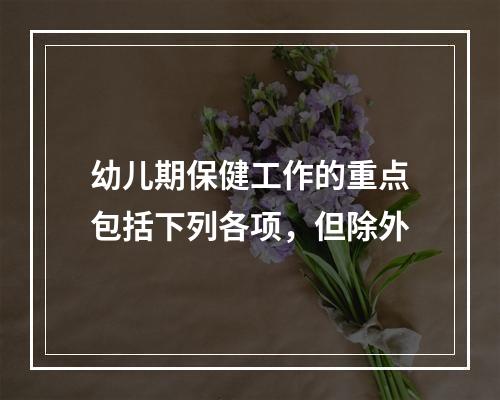 幼儿期保健工作的重点包括下列各项，但除外