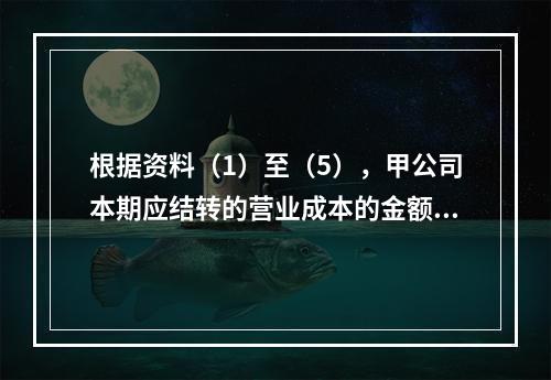 根据资料（1）至（5），甲公司本期应结转的营业成本的金额是（