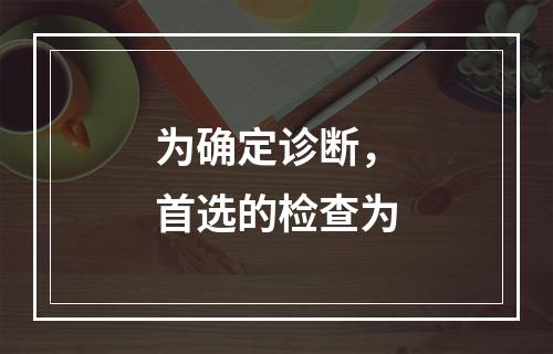 为确定诊断，首选的检查为