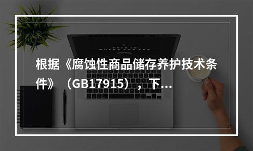 根据《腐蚀性商品储存养护技术条件》（GB17915），下列对