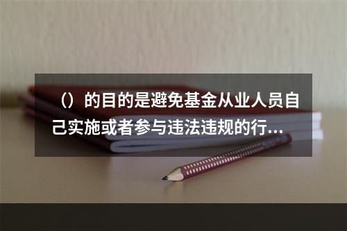 （）的目的是避免基金从业人员自己实施或者参与违法违规的行为，