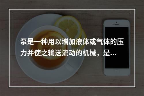 泵是一种用以增加液体或气体的压力并使之输送流动的机械，是一种