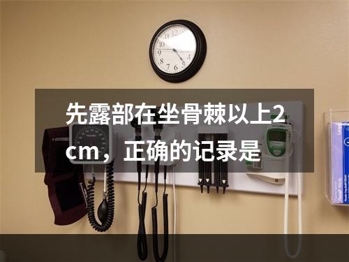 先露部在坐骨棘以上2cm，正确的记录是