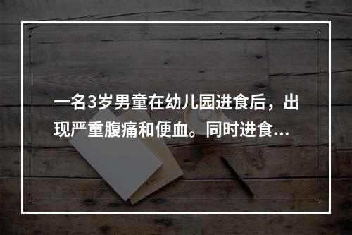 一名3岁男童在幼儿园进食后，出现严重腹痛和便血。同时进食儿童