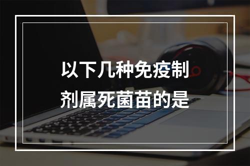 以下几种免疫制剂属死菌苗的是