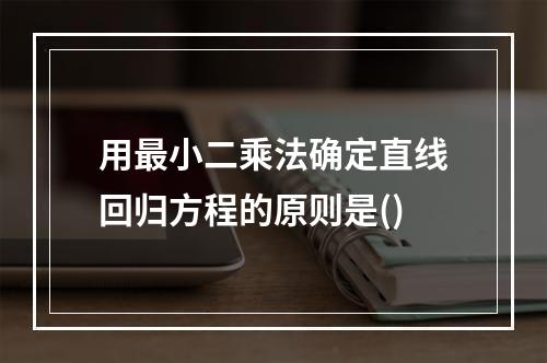 用最小二乘法确定直线回归方程的原则是()