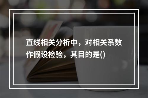 直线相关分析中，对相关系数作假设检验，其目的是()