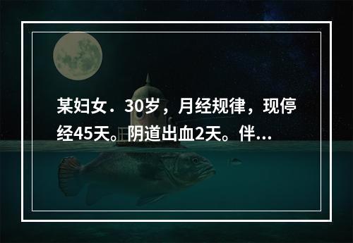 某妇女．30岁，月经规律，现停经45天。阴道出血2天。伴下腹