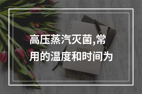 高压蒸汽灭菌,常用的温度和时间为