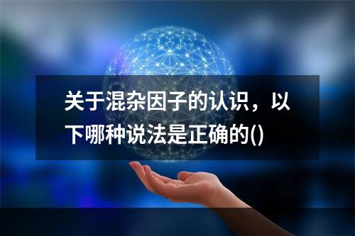 关于混杂因子的认识，以下哪种说法是正确的()