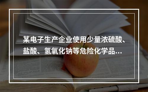 某电子生产企业使用少量浓硫酸、盐酸、氢氧化钠等危险化学品。工