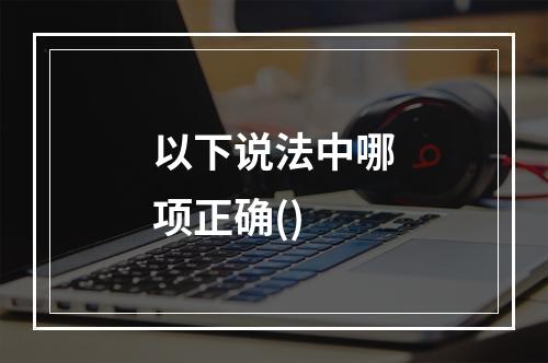 以下说法中哪项正确()