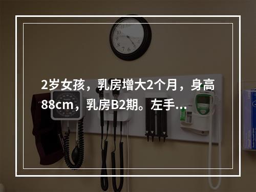 2岁女孩，乳房增大2个月，身高88cm，乳房B2期。左手骨片