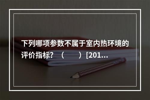 下列哪项参数不属于室内热环境的评价指标？（　　）[2012