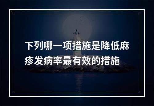 下列哪一项措施是降低麻疹发病率最有效的措施