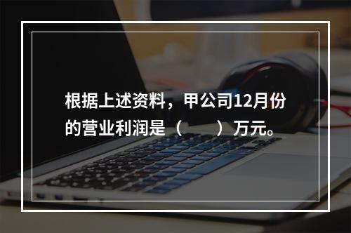 根据上述资料，甲公司12月份的营业利润是（　　）万元。