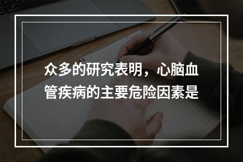 众多的研究表明，心脑血管疾病的主要危险因素是