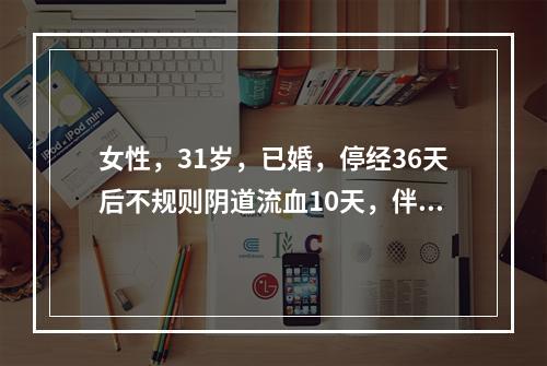 女性，31岁，已婚，停经36天后不规则阴道流血10天，伴右下