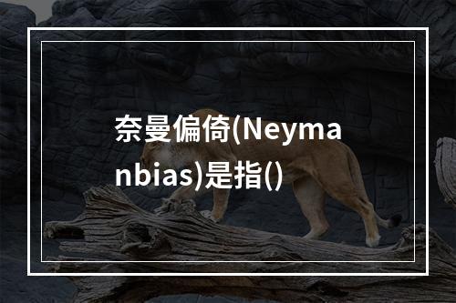 奈曼偏倚(Neymanbias)是指()