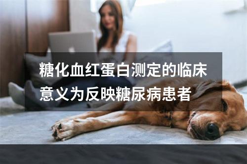 糖化血红蛋白测定的临床意义为反映糖尿病患者