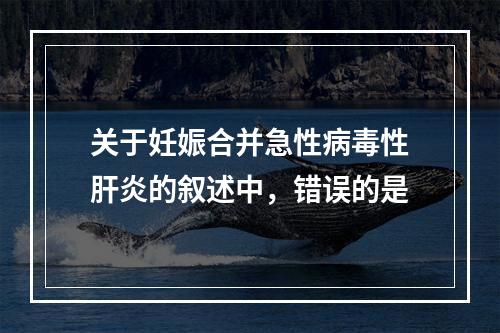 关于妊娠合并急性病毒性肝炎的叙述中，错误的是