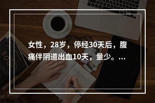 女性，28岁，停经30天后，腹痛伴阴道出血10天，量少。今起